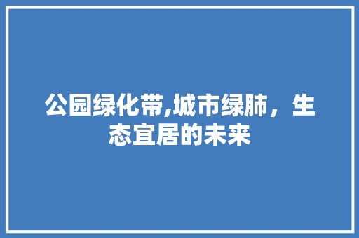 公园绿化带,城市绿肺，生态宜居的未来