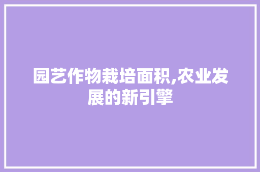 园艺作物栽培面积,农业发展的新引擎