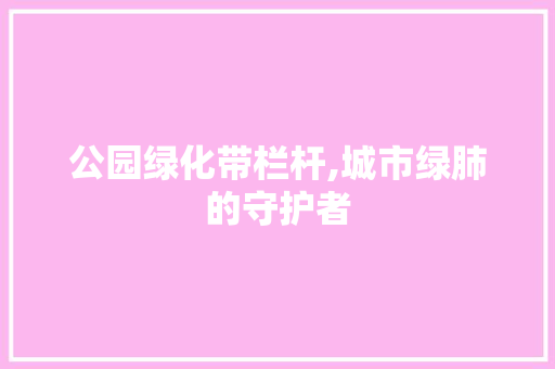 公园绿化带栏杆,城市绿肺的守护者