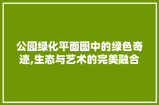 公园绿化平面图中的绿色奇迹,生态与艺术的完美融合 修剪方法