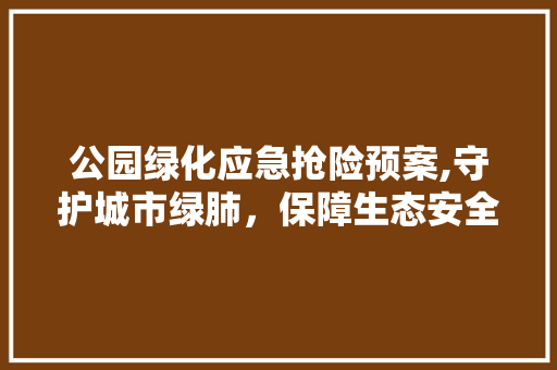 公园绿化应急抢险预案,守护城市绿肺，保障生态安全