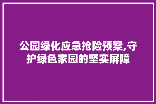 公园绿化应急抢险预案,守护绿色家园的坚实屏障