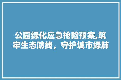 公园绿化应急抢险预案,筑牢生态防线，守护城市绿肺