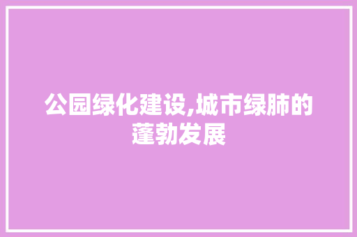 公园绿化建设,城市绿肺的蓬勃发展 土壤管理