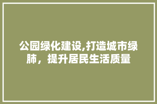 公园绿化建设,打造城市绿肺，提升居民生活质量 果木品种介绍