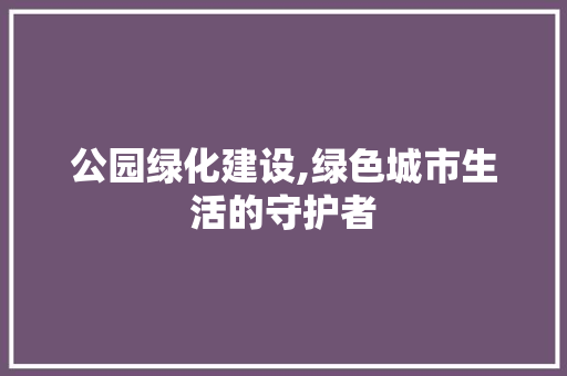 公园绿化建设,绿色城市生活的守护者