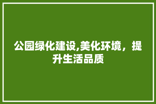 公园绿化建设,美化环境，提升生活品质 修剪方法