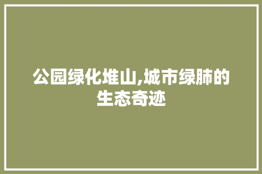 公园绿化堆山,城市绿肺的生态奇迹