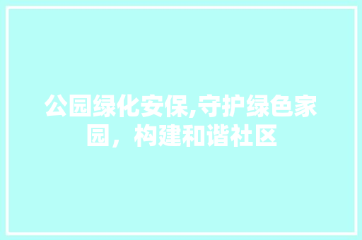 公园绿化安保,守护绿色家园，构建和谐社区