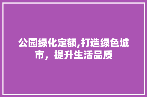 公园绿化定额,打造绿色城市，提升生活品质
