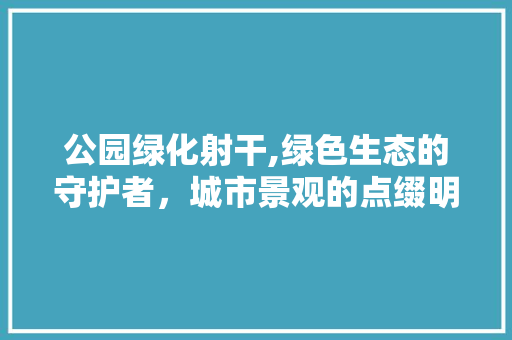 公园绿化射干,绿色生态的守护者，城市景观的点缀明珠