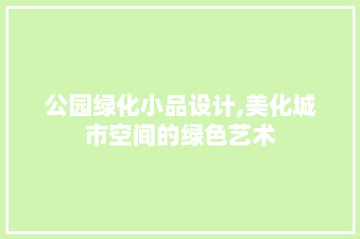 公园绿化小品设计,美化城市空间的绿色艺术