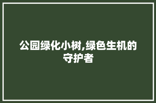 公园绿化小树,绿色生机的守护者 果木品种介绍