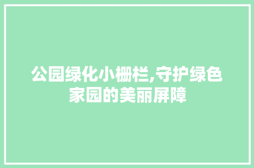 公园绿化小栅栏,守护绿色家园的美丽屏障