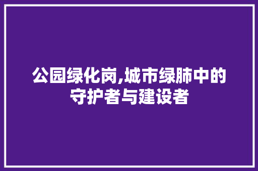 公园绿化岗,城市绿肺中的守护者与建设者 种植区域