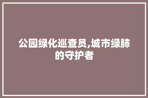 公园绿化巡查员,城市绿肺的守护者 整形技巧