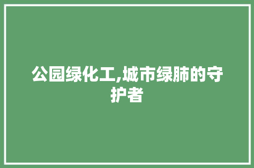 公园绿化工,城市绿肺的守护者