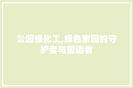公园绿化工,绿色家园的守护者与塑造者