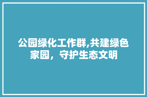 公园绿化工作群,共建绿色家园，守护生态文明 整形技巧
