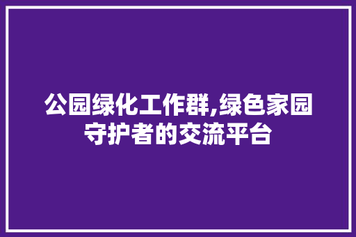 公园绿化工作群,绿色家园守护者的交流平台