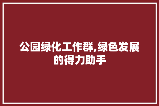公园绿化工作群,绿色发展的得力助手 果树种植技术