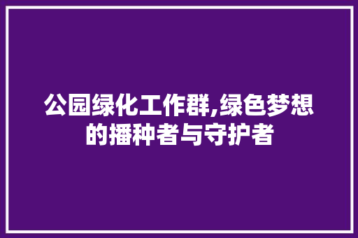 公园绿化工作群,绿色梦想的播种者与守护者