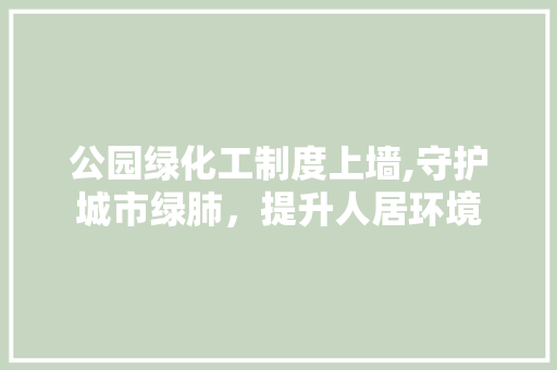 公园绿化工制度上墙,守护城市绿肺，提升人居环境 土壤管理