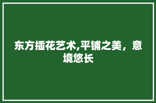 东方插花艺术,平铺之美，意境悠长