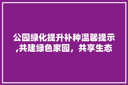 公园绿化提升补种温馨提示,共建绿色家园，共享生态福祉