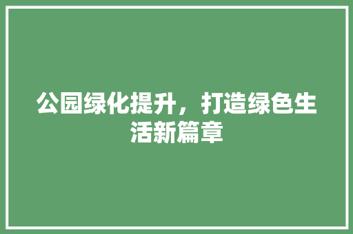 公园绿化提升，打造绿色生活新篇章 修剪方法