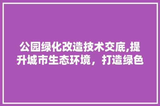 公园绿化改造技术交底,提升城市生态环境，打造绿色生活空间