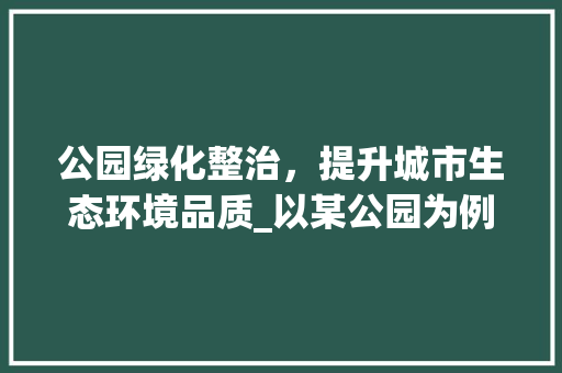 公园绿化整治，提升城市生态环境品质_以某公园为例 果树修剪整形