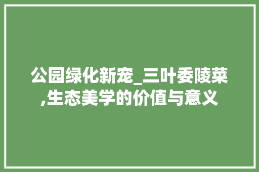 公园绿化新宠_三叶委陵菜,生态美学的价值与意义 果木品种介绍
