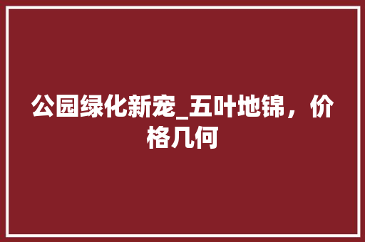 公园绿化新宠_五叶地锦，价格几何