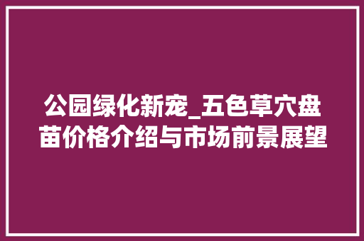 公园绿化新宠_五色草穴盘苗价格介绍与市场前景展望