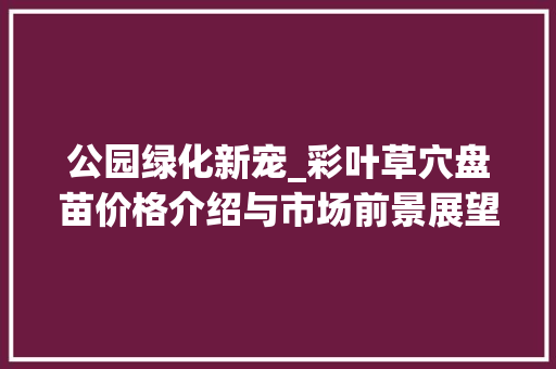 公园绿化新宠_彩叶草穴盘苗价格介绍与市场前景展望