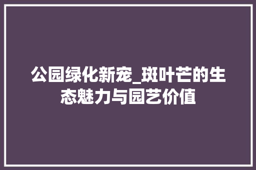公园绿化新宠_斑叶芒的生态魅力与园艺价值