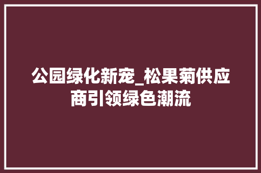 公园绿化新宠_松果菊供应商引领绿色潮流
