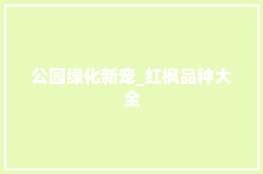 公园绿化新宠_红枫品种大全