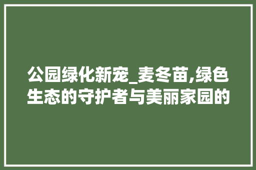 公园绿化新宠_麦冬苗,绿色生态的守护者与美丽家园的缔造者 果木品种介绍