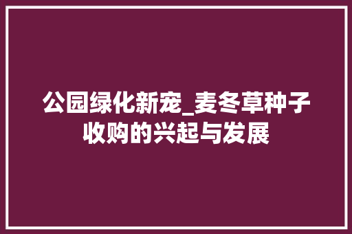 公园绿化新宠_麦冬草种子收购的兴起与发展