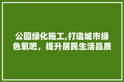 公园绿化施工,打造城市绿色氧吧，提升居民生活品质 果树种植技术