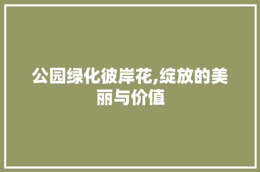 公园绿化彼岸花,绽放的美丽与价值 果树修剪整形