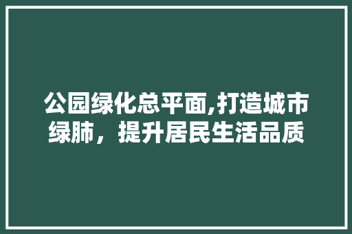 公园绿化总平面,打造城市绿肺，提升居民生活品质 整形技巧