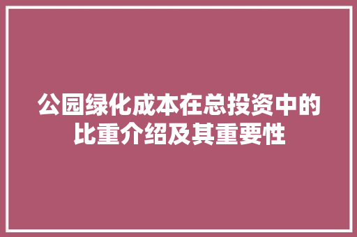 公园绿化成本在总投资中的比重介绍及其重要性