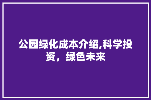 公园绿化成本介绍,科学投资，绿色未来