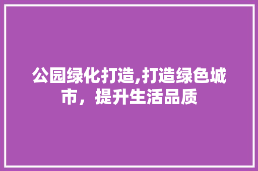 公园绿化打造,打造绿色城市，提升生活品质