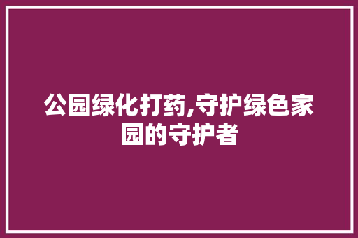 公园绿化打药,守护绿色家园的守护者