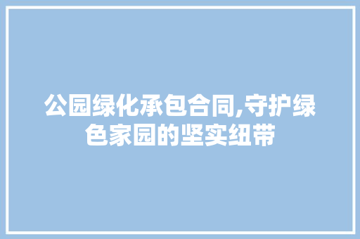 公园绿化承包合同,守护绿色家园的坚实纽带 果树修剪整形
