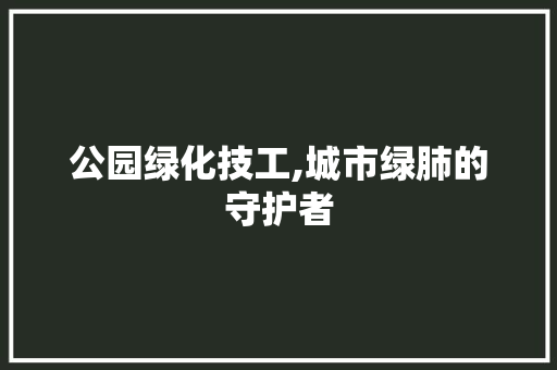 公园绿化技工,城市绿肺的守护者